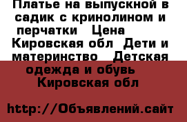 Платье на выпускной в садик с кринолином и перчатки › Цена ­ 500 - Кировская обл. Дети и материнство » Детская одежда и обувь   . Кировская обл.